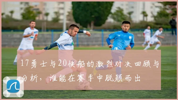 17勇士与20快船的激烈对决回顾与分析，谁能在赛季中脱颖而出