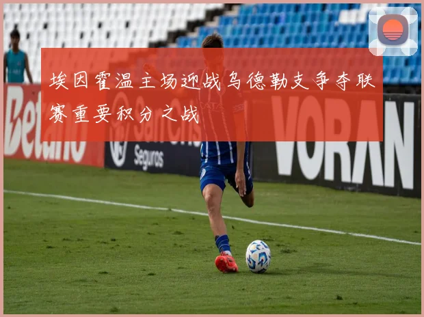 埃因霍温主场迎战乌德勒支争夺联赛重要积分之战