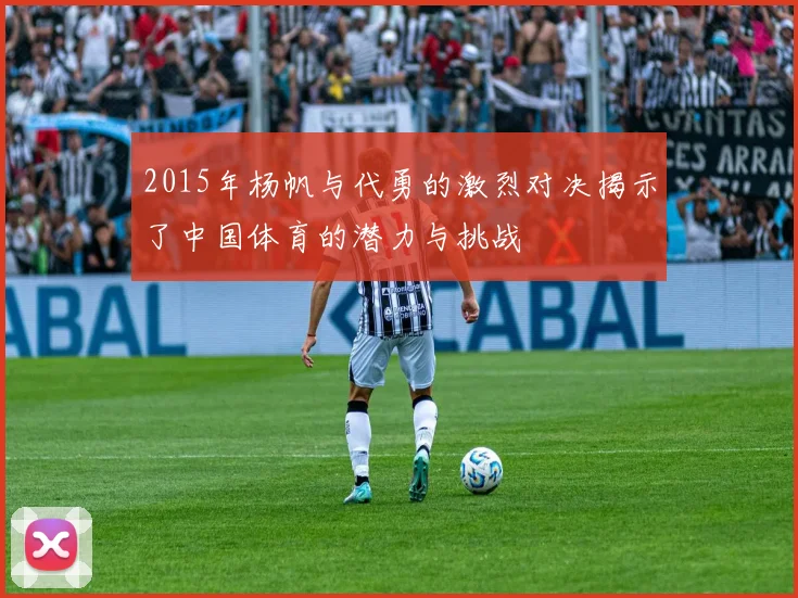 2015年杨帆与代勇的激烈对决揭示了中国体育的潜力与挑战