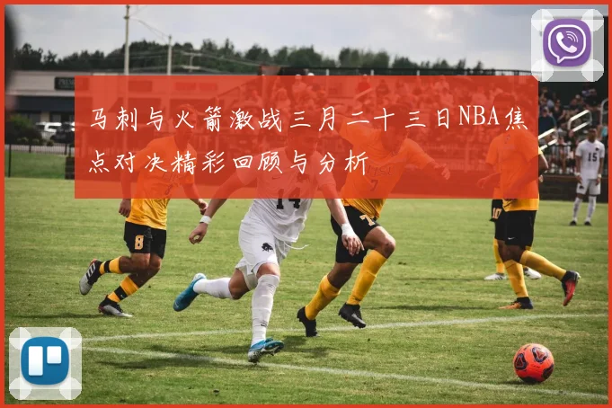 马刺与火箭激战三月二十三日NBA焦点对决精彩回顾与分析