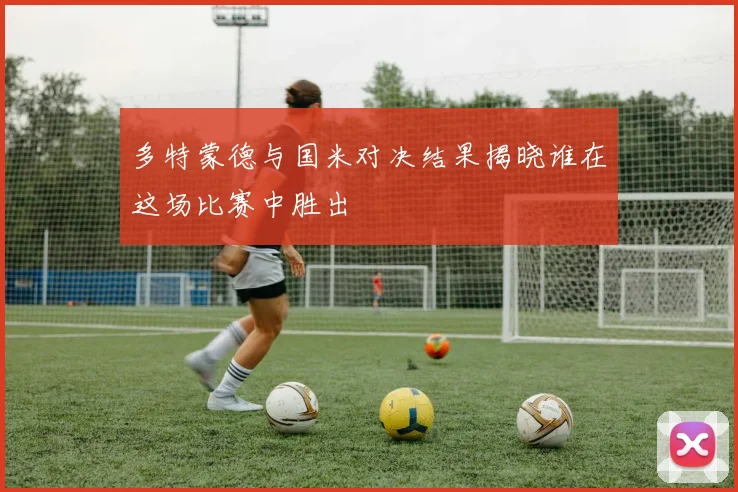 多特蒙德与国米对决结果揭晓谁在这场比赛中胜出