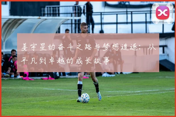姜宇星的奋斗之路与梦想追逐：从平凡到卓越的成长故事