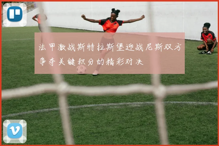 法甲激战斯特拉斯堡迎战尼斯双方争夺关键积分的精彩对决