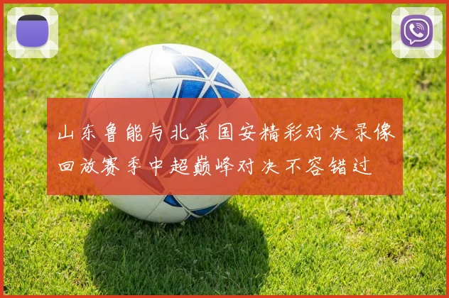 山东鲁能与北京国安精彩对决录像回放赛季中超巅峰对决不容错过