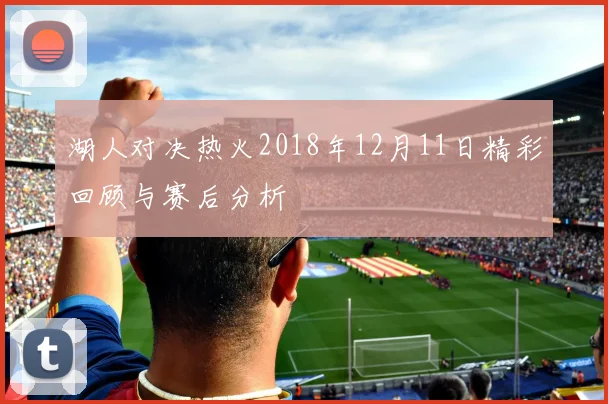 湖人对决热火2018年12月11日精彩回顾与赛后分析