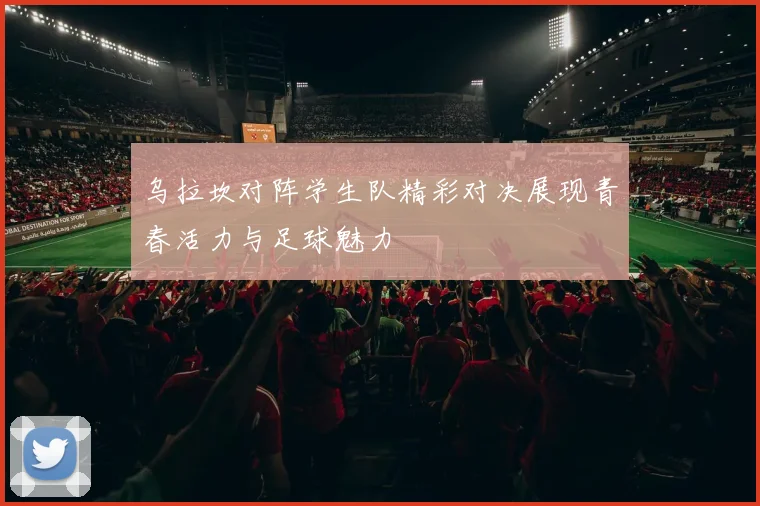 乌拉坎对阵学生队精彩对决展现青春活力与足球魅力