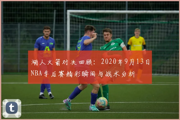 湖人火箭对决回顾：2020年9月13日NBA季后赛精彩瞬间与战术分析