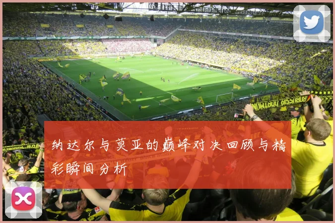 纳达尔与莫亚的巅峰对决回顾与精彩瞬间分析