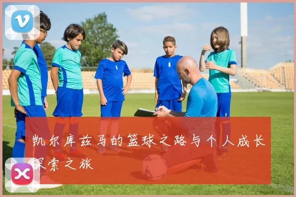 凯尔库兹马的篮球之路与个人成长探索之旅