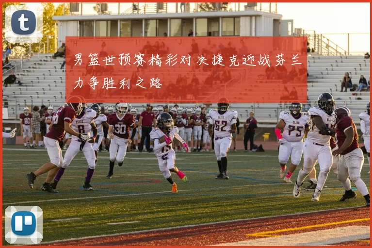 男篮世预赛精彩对决捷克迎战芬兰力争胜利之路