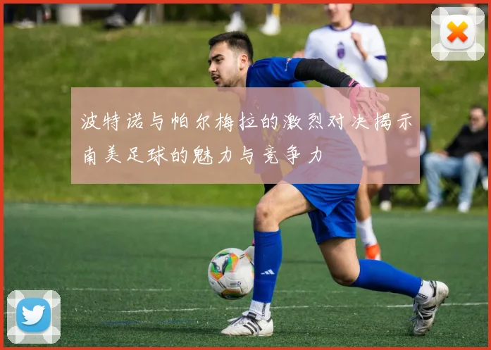 波特诺与帕尔梅拉的激烈对决揭示南美足球的魅力与竞争力