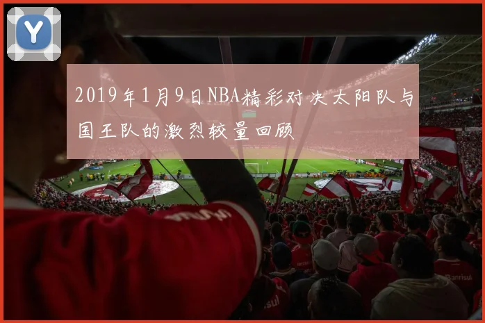 2019年1月9日NBA精彩对决太阳队与国王队的激烈较量回顾