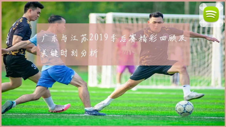 广东与江苏2019季后赛精彩回顾及关键时刻分析