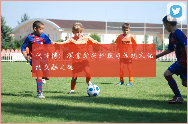 代怀博：探索新兴科技与传统文化的交融之路