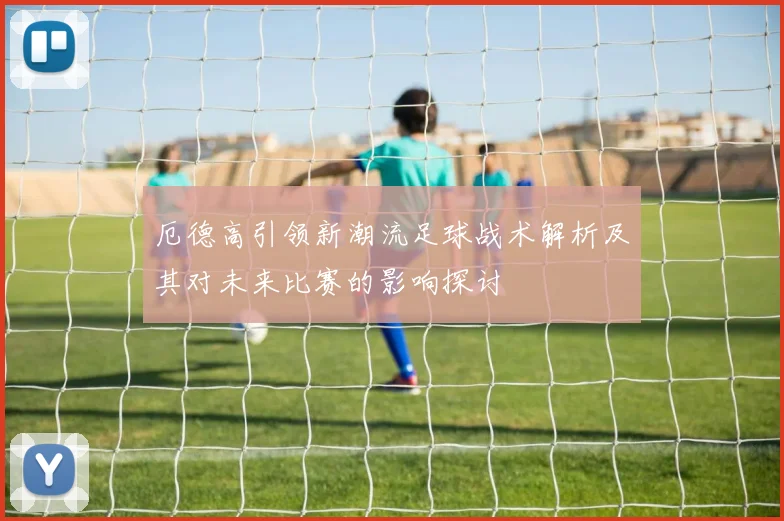 厄德高引领新潮流足球战术解析及其对未来比赛的影响探讨