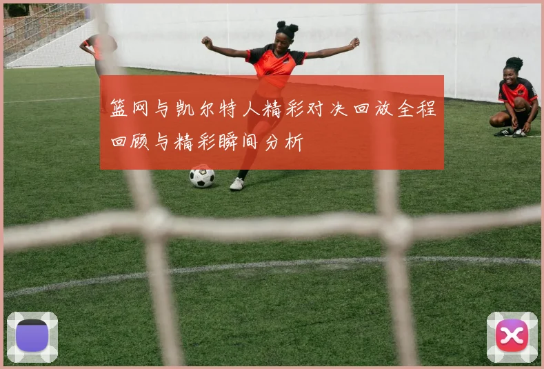 篮网与凯尔特人精彩对决回放全程回顾与精彩瞬间分析