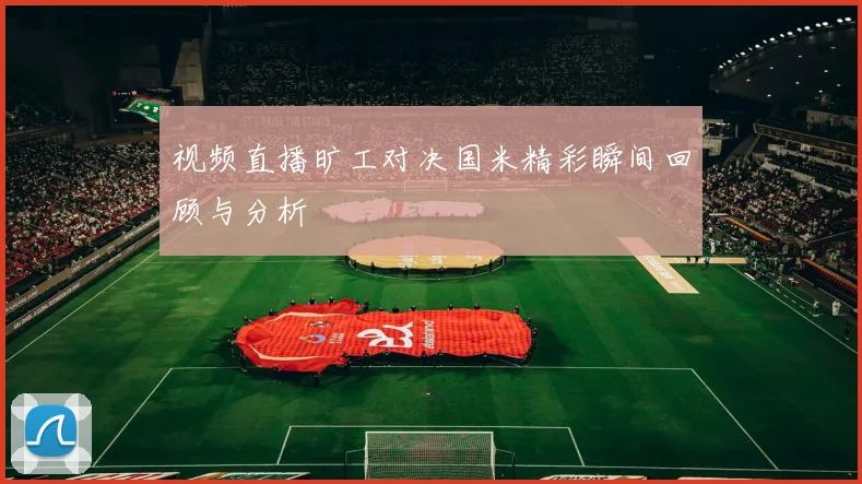 视频直播旷工对决国米精彩瞬间回顾与分析