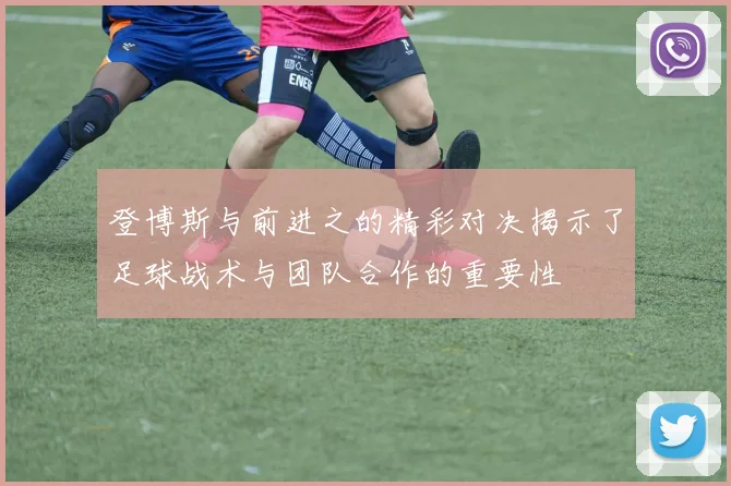 登博斯与前进之的精彩对决揭示了足球战术与团队合作的重要性