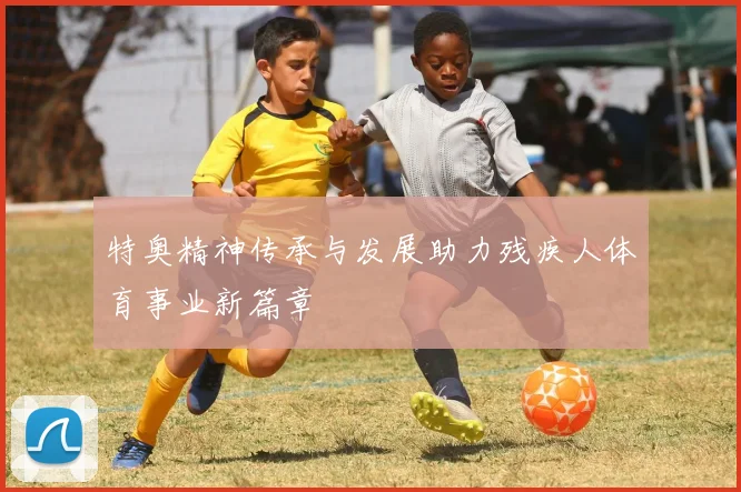 特奥精神传承与发展助力残疾人体育事业新篇章