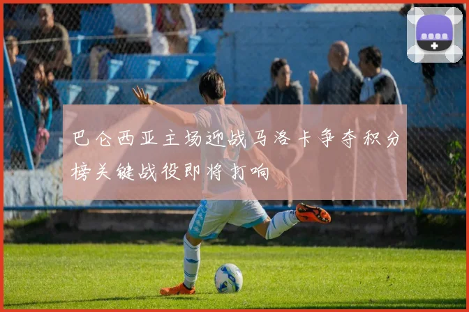 巴仑西亚主场迎战马洛卡争夺积分榜关键战役即将打响