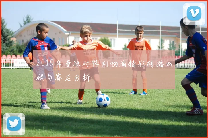 2019年曼联对阵利物浦精彩转播回顾与赛后分析