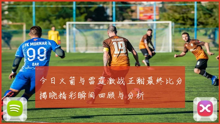 今日火箭与雷霆激战正酣最终比分揭晓精彩瞬间回顾与分析