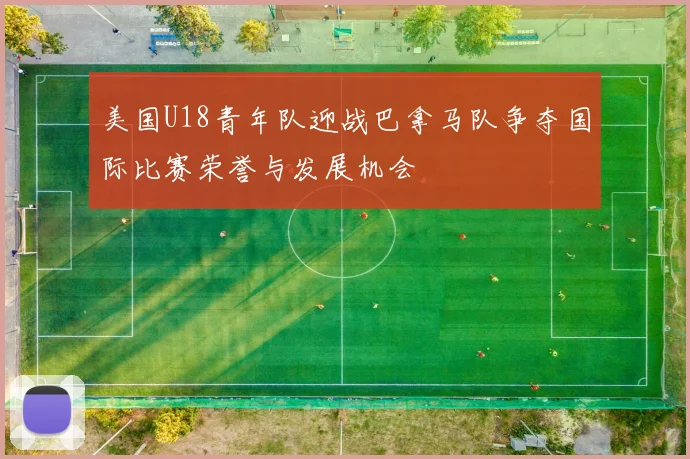 美国U18青年队迎战巴拿马队争夺国际比赛荣誉与发展机会