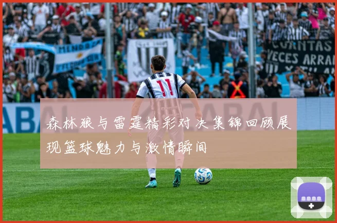 森林狼与雷霆精彩对决集锦回顾展现篮球魅力与激情瞬间