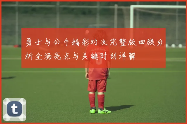 勇士与公牛精彩对决完整版回顾分析全场亮点与关键时刻详解