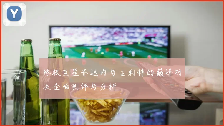 终极巨星齐达内与古利特的巅峰对决全面测评与分析