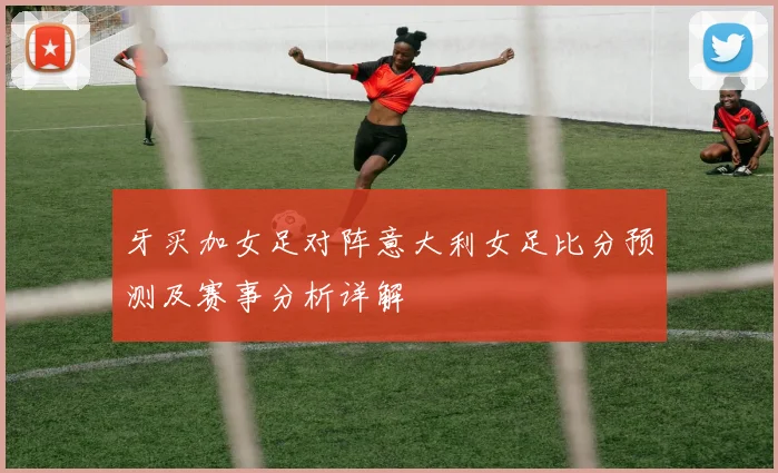 牙买加女足对阵意大利女足比分预测及赛事分析详解