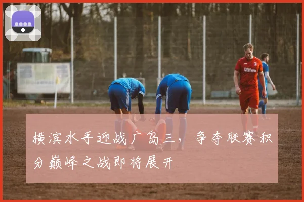 横滨水手迎战广岛三，争夺联赛积分巅峰之战即将展开