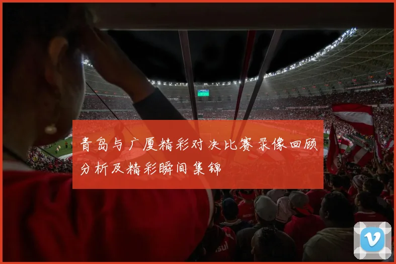 青岛与广厦精彩对决比赛录像回顾分析及精彩瞬间集锦