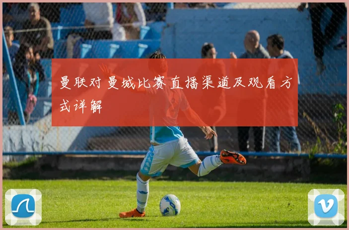 曼联对曼城比赛直播渠道及观看方式详解