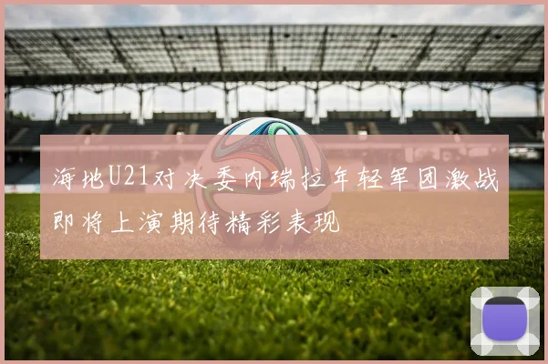 海地U21对决委内瑞拉年轻军团激战即将上演期待精彩表现