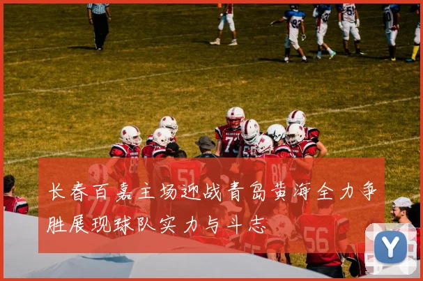 长春百嘉主场迎战青岛黄海全力争胜展现球队实力与斗志